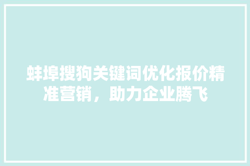 蚌埠搜狗关键词优化报价精准营销，助力企业腾飞