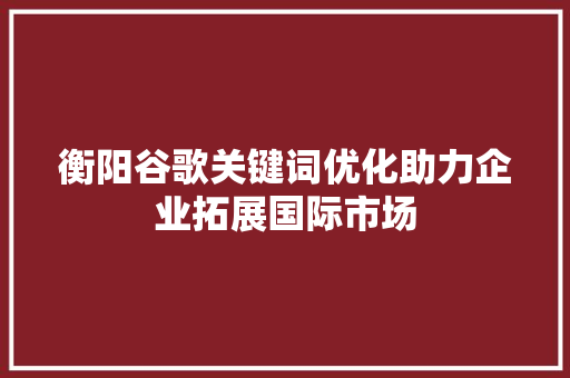 衡阳谷歌关键词优化助力企业拓展国际市场