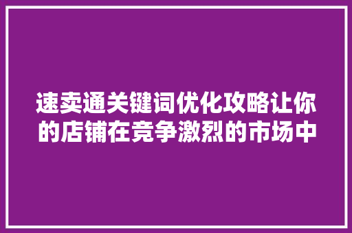 速卖通关键词优化攻略让你的店铺在竞争激烈的市场中脱颖而出