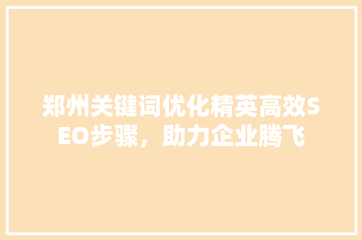 郑州关键词优化精英高效SEO步骤，助力企业腾飞