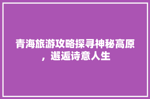 青海旅游攻略探寻神秘高原，邂逅诗意人生