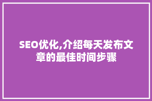 SEO优化,介绍每天发布文章的最佳时间步骤