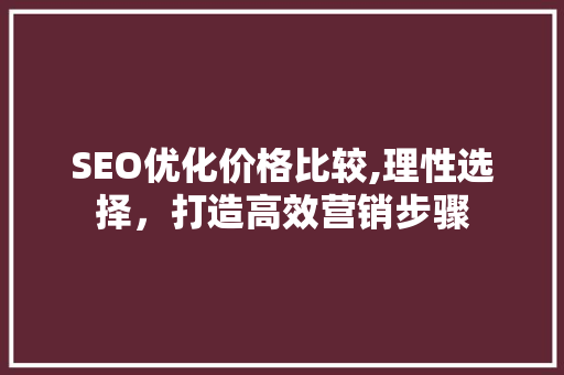 SEO优化价格比较,理性选择，打造高效营销步骤