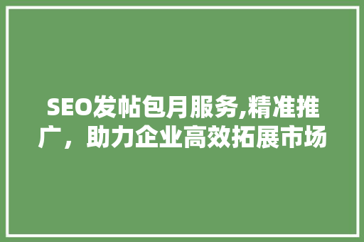 SEO发帖包月服务,精准推广，助力企业高效拓展市场