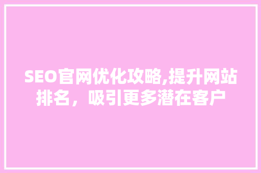 SEO官网优化攻略,提升网站排名，吸引更多潜在客户