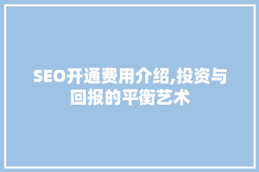 SEO开通费用介绍,投资与回报的平衡艺术