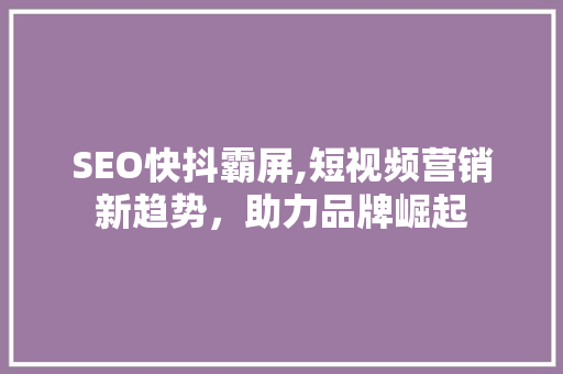 SEO快抖霸屏,短视频营销新趋势，助力品牌崛起