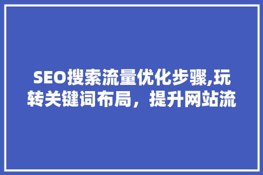 SEO搜索流量优化步骤,玩转关键词布局，提升网站流量