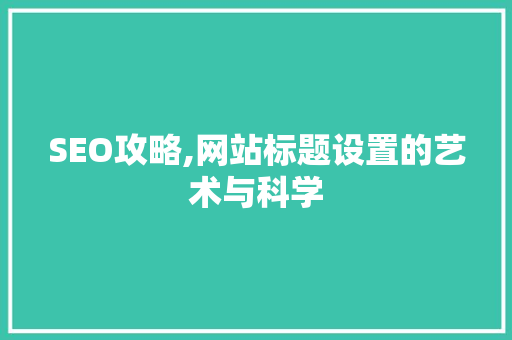 SEO攻略,网站标题设置的艺术与科学