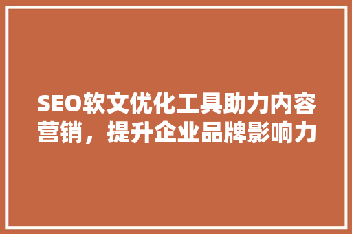 SEO软文优化工具助力内容营销，提升企业品牌影响力