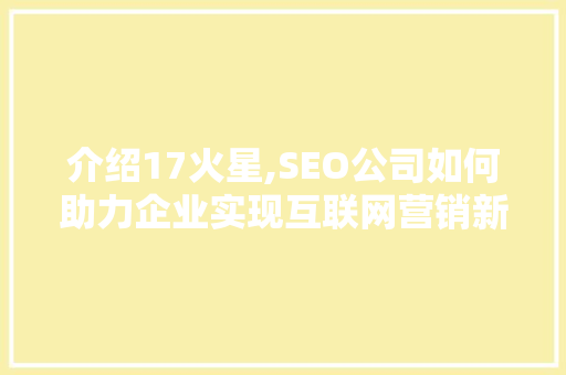 介绍17火星,SEO公司如何助力企业实现互联网营销新突破