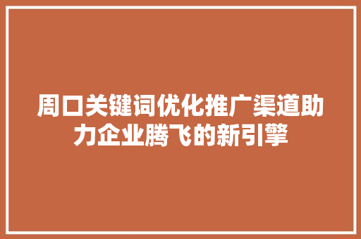 周口关键词优化推广渠道助力企业腾飞的新引擎