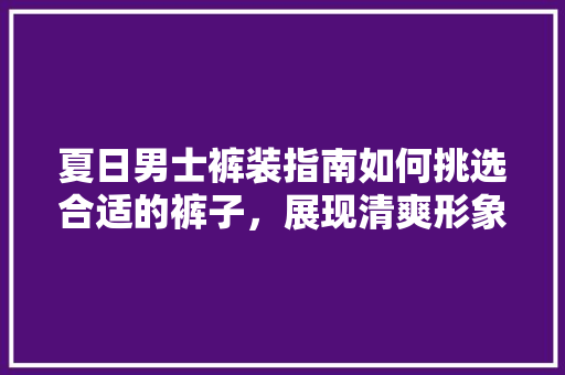 夏日男士裤装指南如何挑选合适的裤子，展现清爽形象