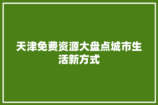 天津免费资源大盘点城市生活新方式