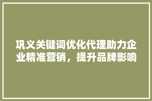 巩义关键词优化代理助力企业精准营销，提升品牌影响力