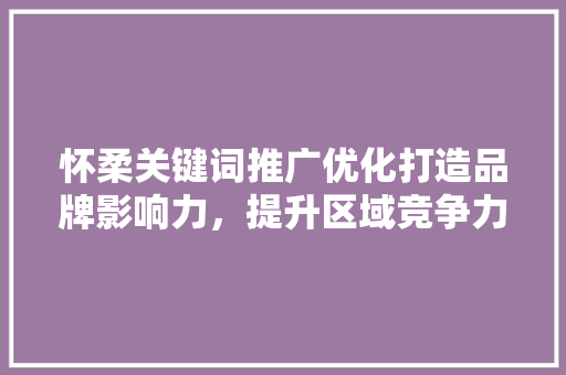 怀柔关键词推广优化打造品牌影响力，提升区域竞争力