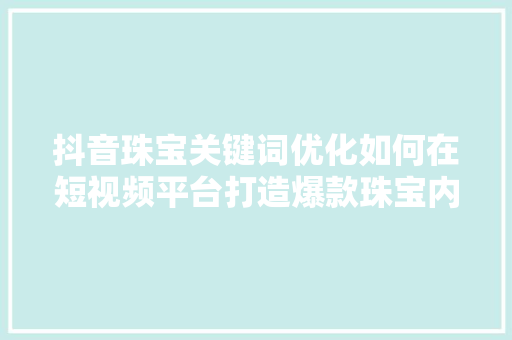 抖音珠宝关键词优化如何在短视频平台打造爆款珠宝内容