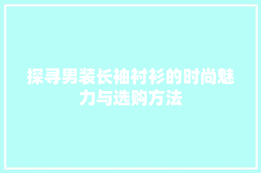 探寻男装长袖衬衫的时尚魅力与选购方法