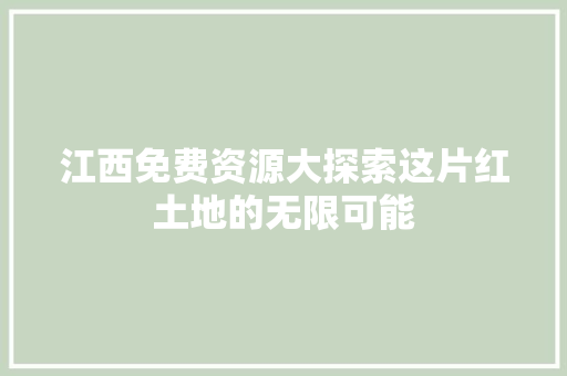 江西免费资源大探索这片红土地的无限可能