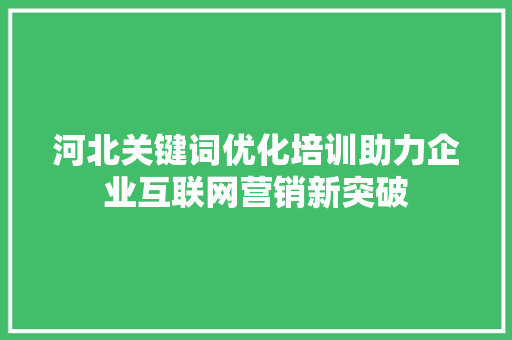 河北关键词优化培训助力企业互联网营销新突破