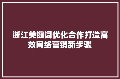 浙江关键词优化合作打造高效网络营销新步骤