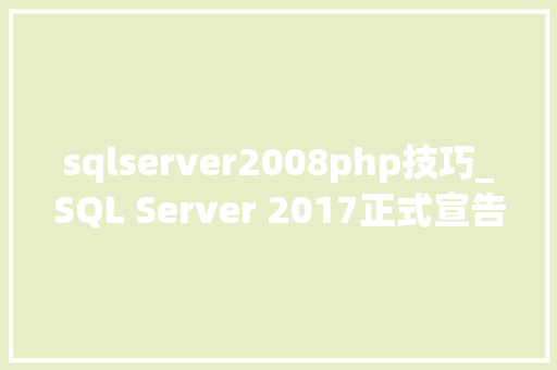 sqlserver2008php技巧_SQL Server 2017正式宣告微软老牌数据库若何继往开来