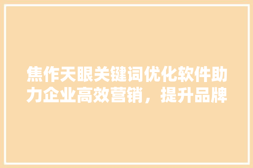 焦作天眼关键词优化软件助力企业高效营销，提升品牌影响力
