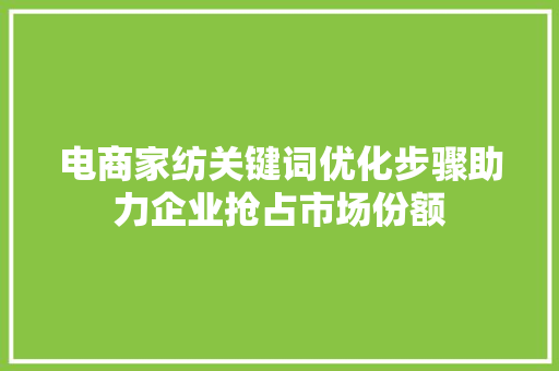 电商家纺关键词优化步骤助力企业抢占市场份额