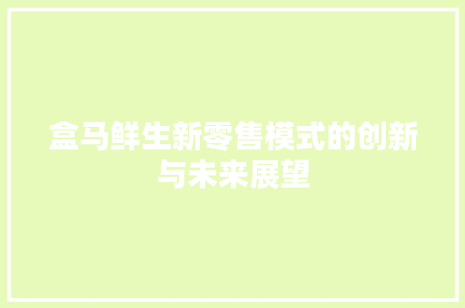 盒马鲜生新零售模式的创新与未来展望